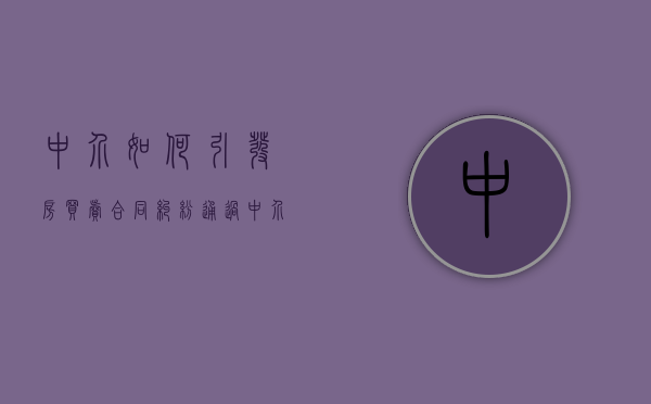 中介如何引发房买卖合同纠纷（通过中介买房被骗中介有责任吗怎么办）
