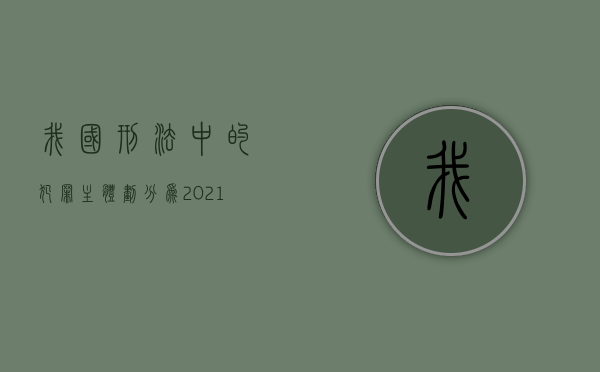 我国《刑法》中的犯罪主体划分为（2021刑法犯罪主体）