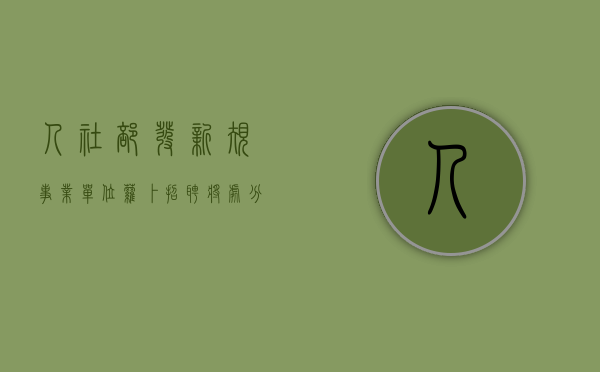 人社部发新规：事业单位萝卜招聘将处分主管人员（事业单位公开招聘违规处理规定有追溯时效）