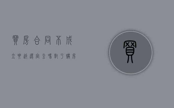 买房合同不成立要返还定金吗(对于购房合同条款不同意的可以退房吗) 买房合同不成立要返还定金吗(对于购房合同条款不同意的可以退房吗)