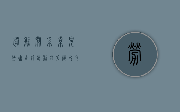 劳动关系常见法律问题（劳动关系涉及的法律）
