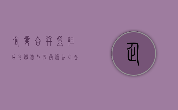 企业合并重组后的债务如何承担（公司合并重整是破产吗）