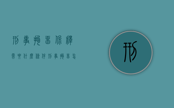 刑事拘留保释需要什么条件？（刑事拘留怎么可以保释出来）