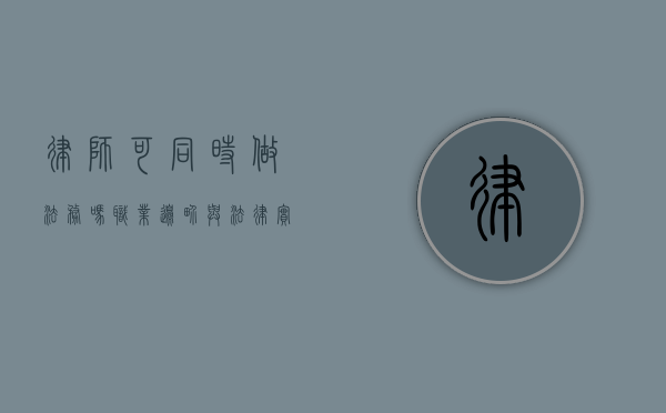 律师可同时做法务吗？职业边界与法律实践的探讨