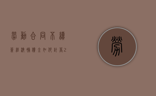劳动合同不续签经济补偿金如何计算（2022用人单位不续签劳动合同可以要求赔偿金吗）