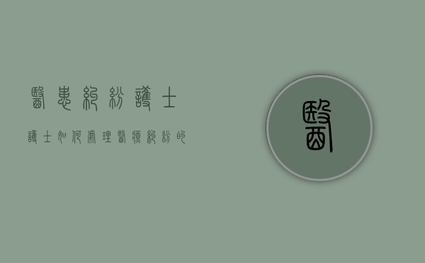 医患纠纷护士（护士如何处理医疗纠纷的案例分析）
