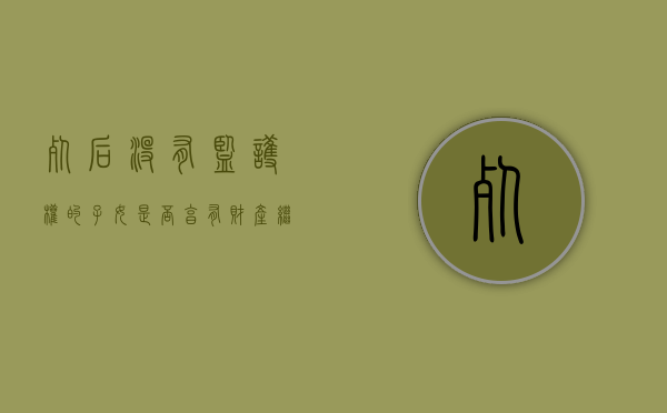 死后没有监护权的子女是否享有财产继承权（死后没有监护权的子女是否享有财产继承权的权利）