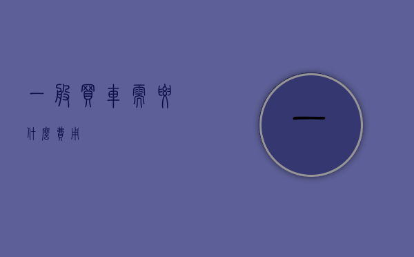 一般买车需要什么费用？