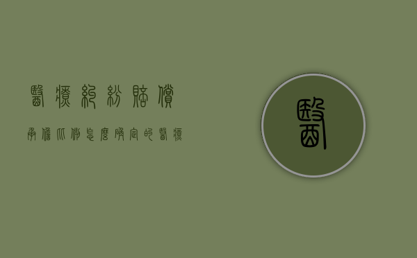 医疗纠纷赔偿承担比例怎么确定的（医疗纠纷赔偿费用有哪些规定）