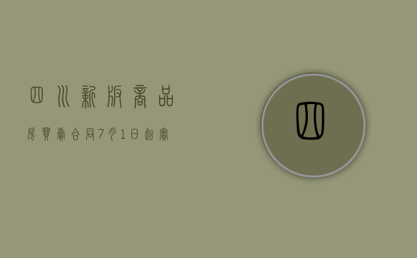 四川新版商品房买卖合同7月1日起实施（四川房产）