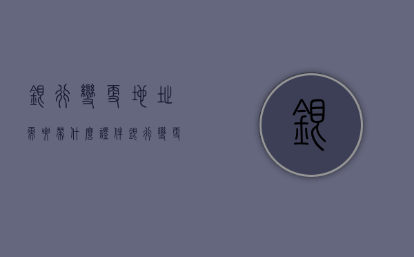 银行变更地址需要带什么证件（银行变更地址需要带什么）