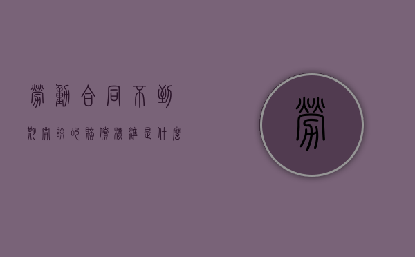 劳动合同不到期开除的赔偿标准是什么？（合同不到期单位辞退员工怎么赔付）