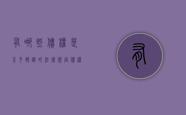 有哪些债权是不可转让的（法律规定债权不得转让的情形）