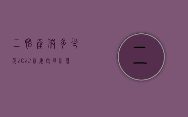 二胎产假多少天2022新规定有什么？