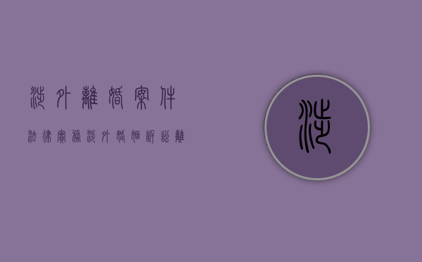 涉外离婚案件法律实务（涉外婚姻诉讼离婚最新程序）