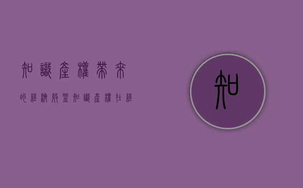 知识产权带来的经济效益（知识产权在经济社会发展中的作用）