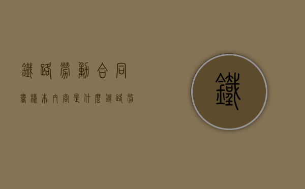 铁路劳动合同书样本内容是什么？（铁路劳动合同）