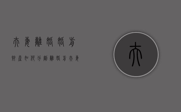 夫妻离婚婚前财产如何分割（离婚前夫妻共同财产怎么解决）
