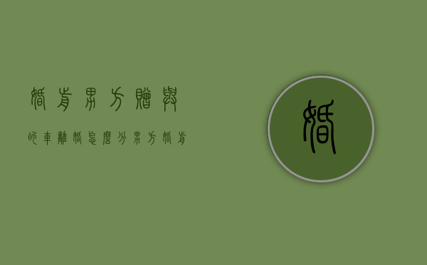 婚前男方赠与的车离婚怎么分（男方婚前赠送的车子属于谁的）