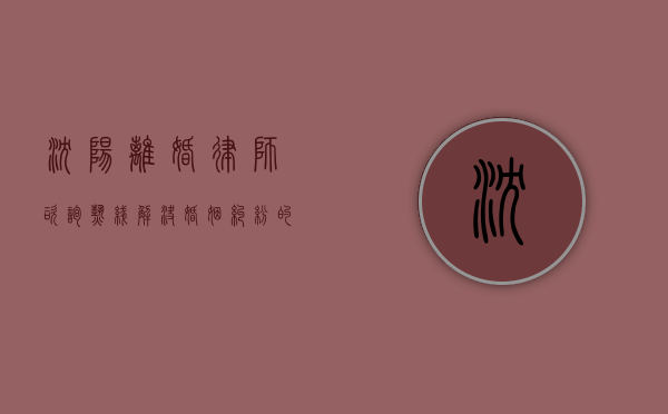 沈阳离婚律师咨询热线，解决婚姻纠纷的重要途径