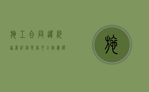 施工合同违约协商纪录是否可以作为证据？（施工违约条款有哪些）