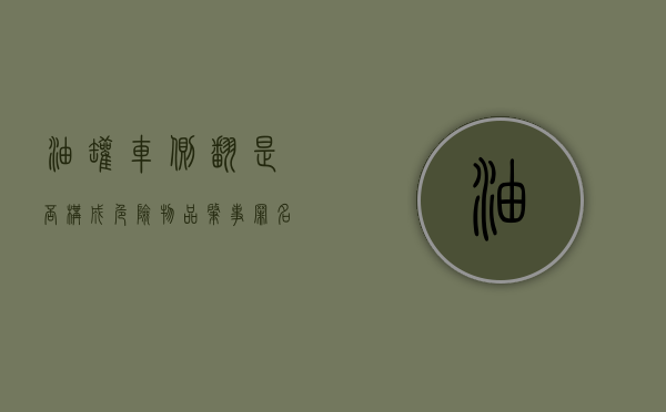 油罐车侧翻是否构成危险物品肇事罪名（油罐车侧翻是否构成危险物品肇事罪案例）