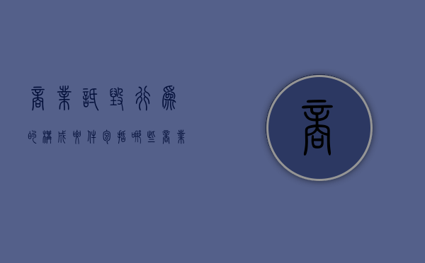 商业诋毁行为的构成要件包括哪些（商业诋毁行为的构成要件包括什么）