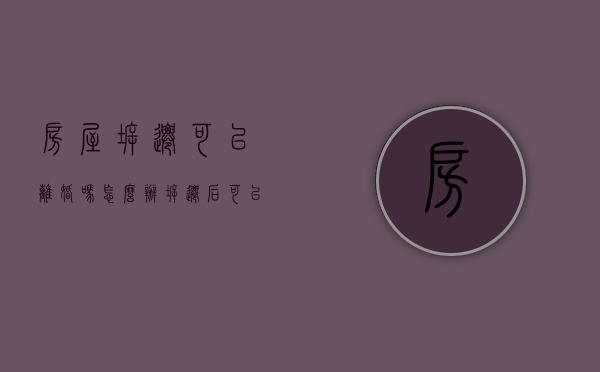 房屋拆迁可以离婚吗怎么办（拆迁后可以离婚吗）