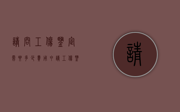 请问工伤鉴定需要多少费用（申请工伤鉴定要多长时间）