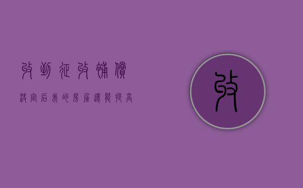 收到征收补偿决定后,我的房屋还能提高补偿吗（收到征收补偿决定书还能不能谈）