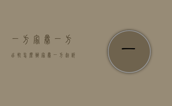 一方家暴一方出轨怎么办（家暴一方起诉离婚）