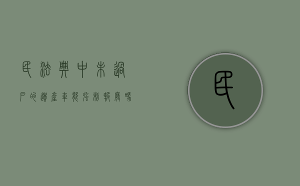 民法典中未过户的遗产车能强制报废吗（未过户车辆怎么注销）