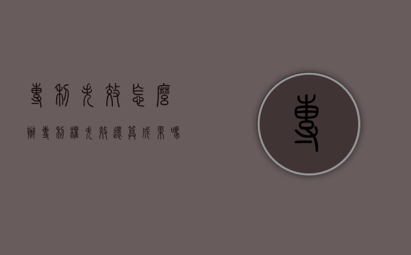 专利失效怎么办（专利权失效还算成果吗）