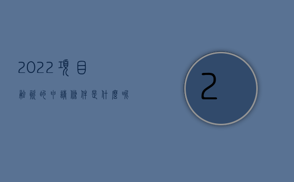 2022项目融资的申请条件是什么呢（2022项目融资的申请条件是什么）