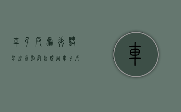 车子反道行驶怎么处罚最新规定（车子反道行驶怎么处罚规定）