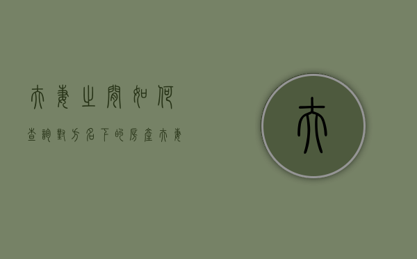 夫妻之间如何查询对方名下的房产（夫妻买房登记在他人名下）