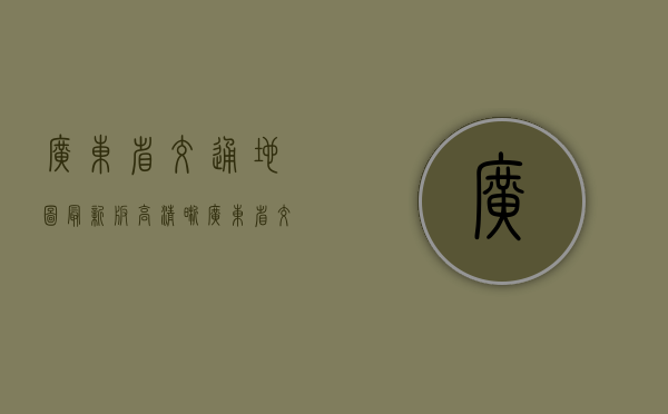 广东省交通地图最新版高清晰（广东省交通图）