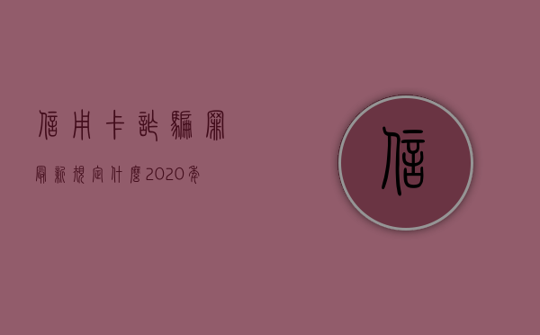 信用卡诈骗罪最新规定什么（2020年信用卡诈骗罪判决书）