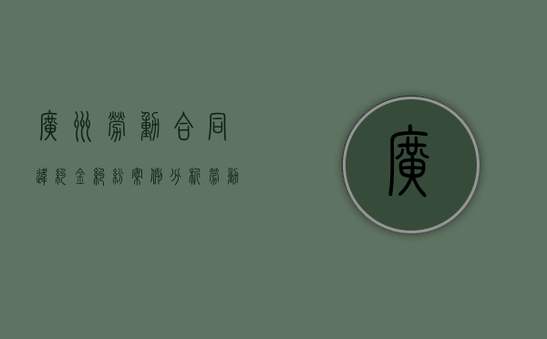 广州劳动合同违约金纠纷案例分析（劳动合同法中关于违约金的规定）