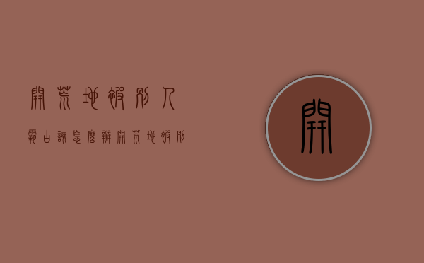 开荒地被别人霸占该怎么办（开荒地被别人霸占该怎么处理）