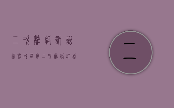 二次离婚诉讼流程及费用（二次离婚诉讼流程是什么）