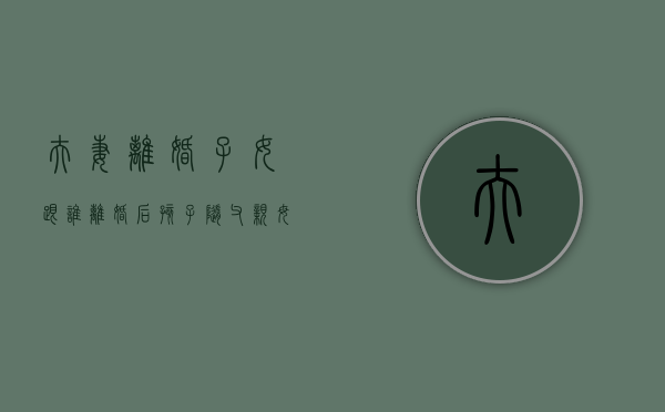 夫妻离婚子女跟谁（离婚后孩子随父亲,母亲怎么要抚养权）