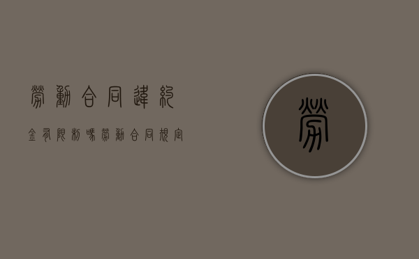 劳动合同违约金有限制吗（劳动合同规定违约金不得超过多少）