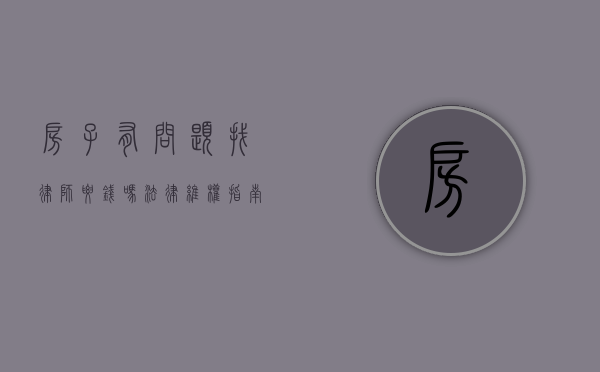 房子有问题找律师要钱吗？法律维权指南