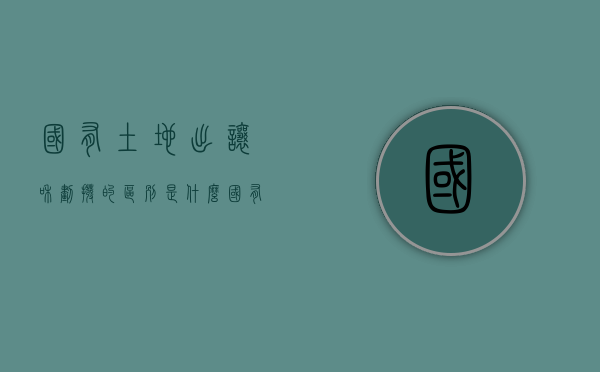 国有土地出让和划拨的区别是什么？（国有土地出让和划拨的区别）