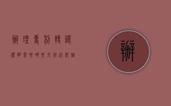 办理专利转让证明需要哪些文件材料（办理专利转让证明需要哪些文件）