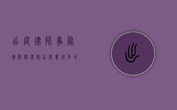 出庭律师 事务律师（请律师出庭费用多少钱）