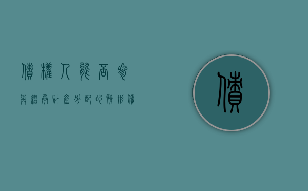 债权人能否参与继承财产分配的情形（债权可以作为被继承人的遗产）