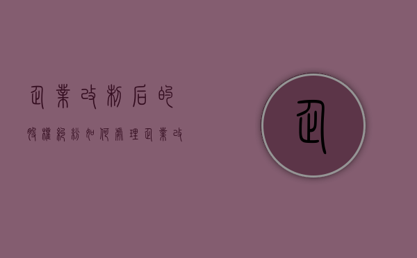 企业改制后的股权纠纷如何处理（企业改制后股权证如何处理）