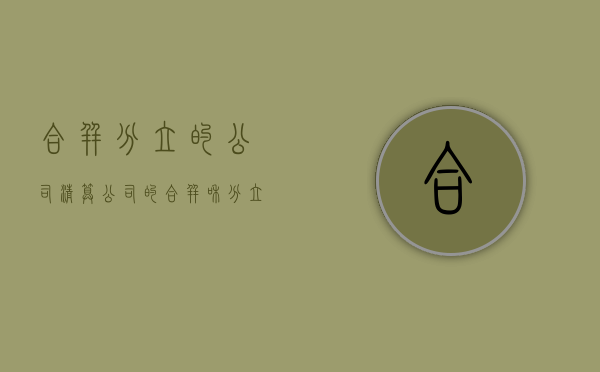 合并分立的公司清算(公司的合并和分立需要经过的程序) 合并分立的公司清算(公司的合并和分立需要经过的程序)